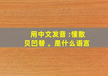 用中文发音 :懂散贝凹替 。是什么语言